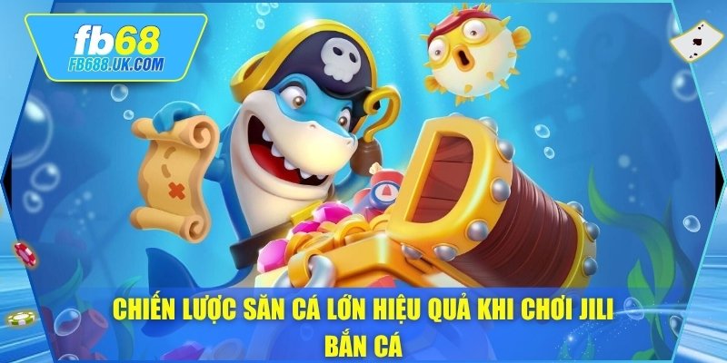 Chiến lược săn cá lớn hiệu quả khi chơi jili bắn cá